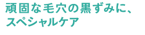 頑固な毛穴の黒ずみ、